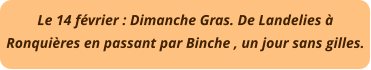 Le 14 février : Dimanche Gras. De Landelies à Ronquières en passant par Binche , un jour sans gilles.